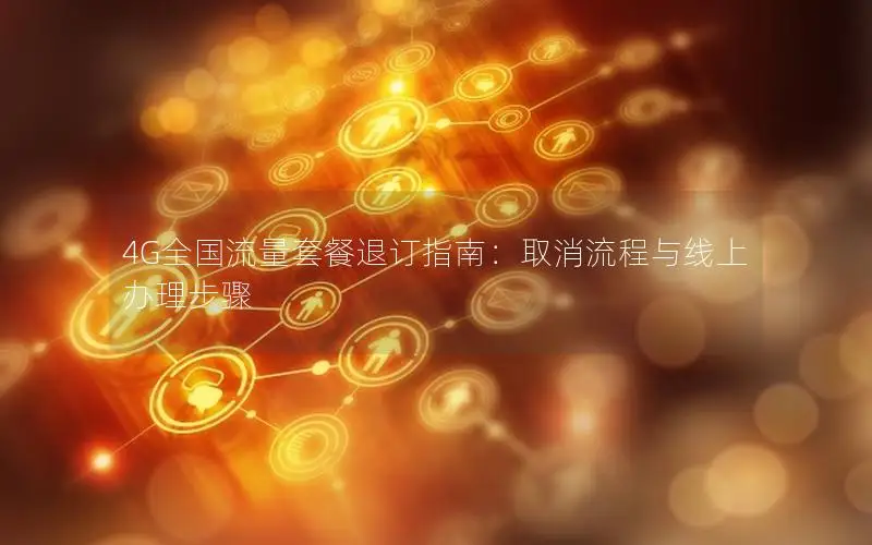 4G全国流量套餐退订指南：取消流程与线上办理步骤