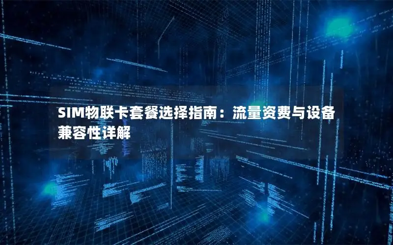 SIM物联卡套餐选择指南：流量资费与设备兼容性详解