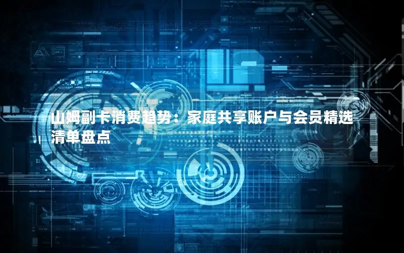 山姆副卡消费趋势：家庭共享账户与会员精选清单盘点