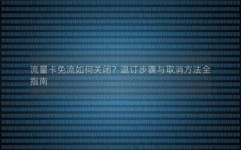 流量卡免流如何关闭？退订步骤与取消方法全指南