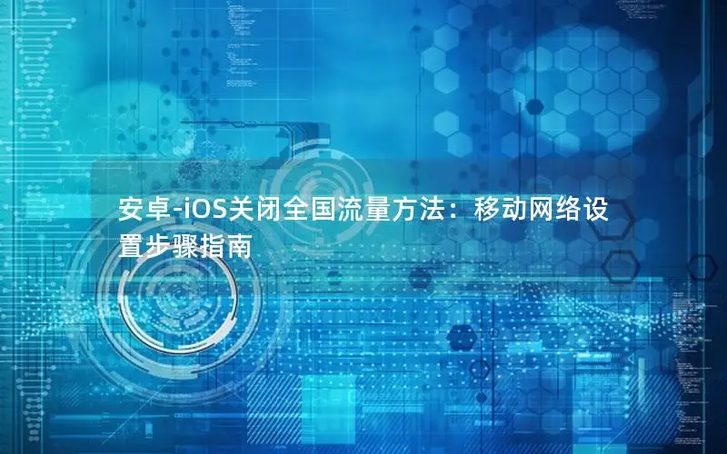 安卓-iOS关闭全国流量方法：移动网络设置步骤指南