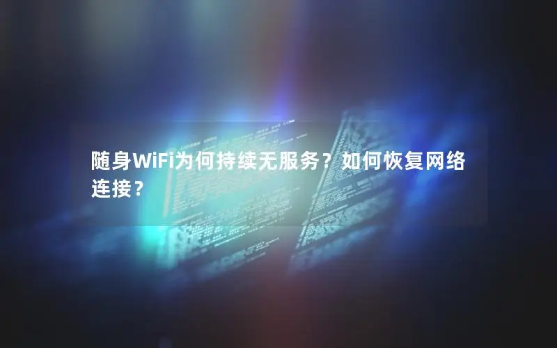 随身WiFi为何持续无服务？如何恢复网络连接？