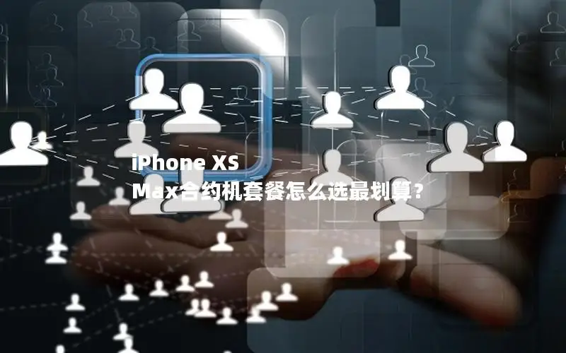 iPhone XS Max合约机套餐怎么选最划算？