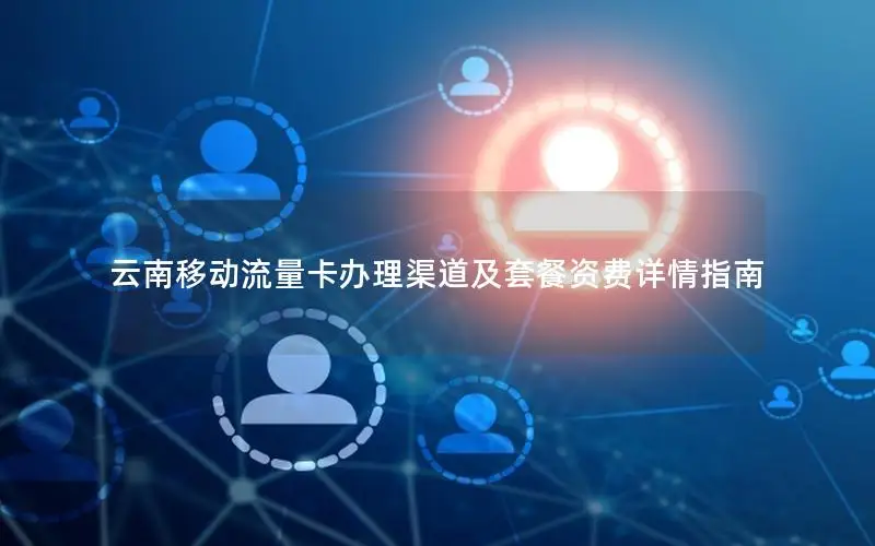 云南移动流量卡办理渠道及套餐资费详情指南