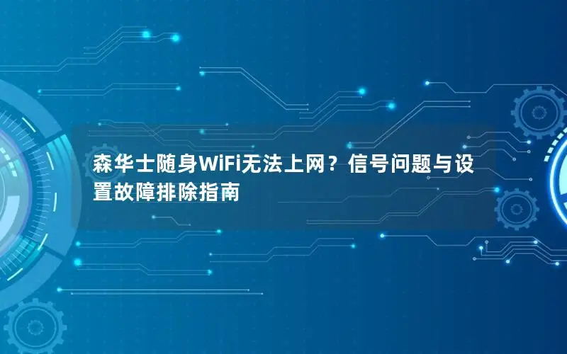 森华士随身WiFi无法上网？信号问题与设置故障排除指南