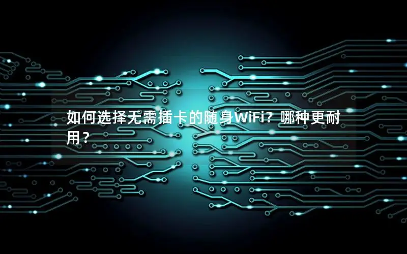 如何选择无需插卡的随身WiFi？哪种更耐用？