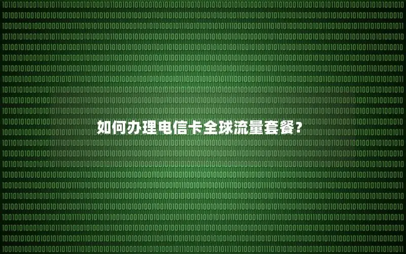 如何办理电信卡全球流量套餐？