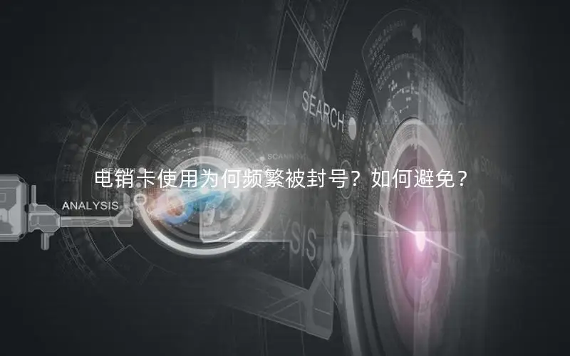 电销卡使用为何频繁被封号？如何避免？