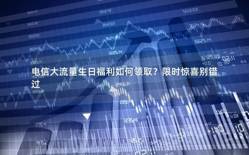电信大流量生日福利如何领取？限时惊喜别错过