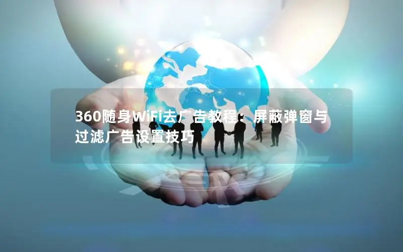 360随身WiFi去广告教程：屏蔽弹窗与过滤广告设置技巧
