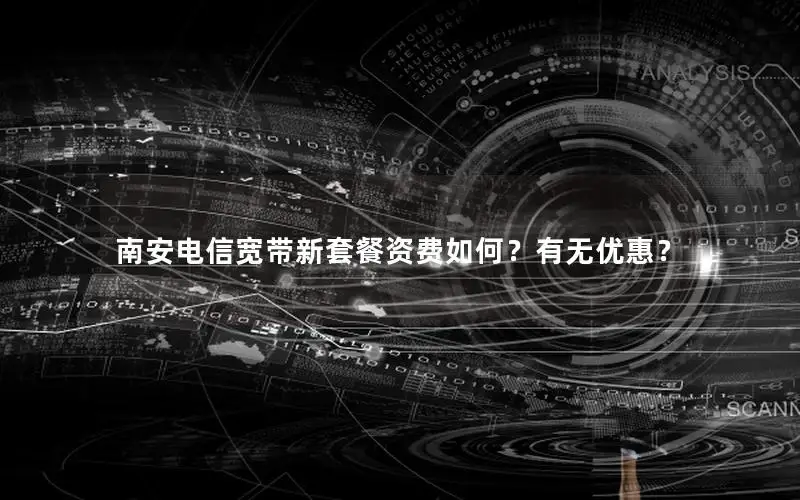 南安电信宽带新套餐资费如何？有无优惠？