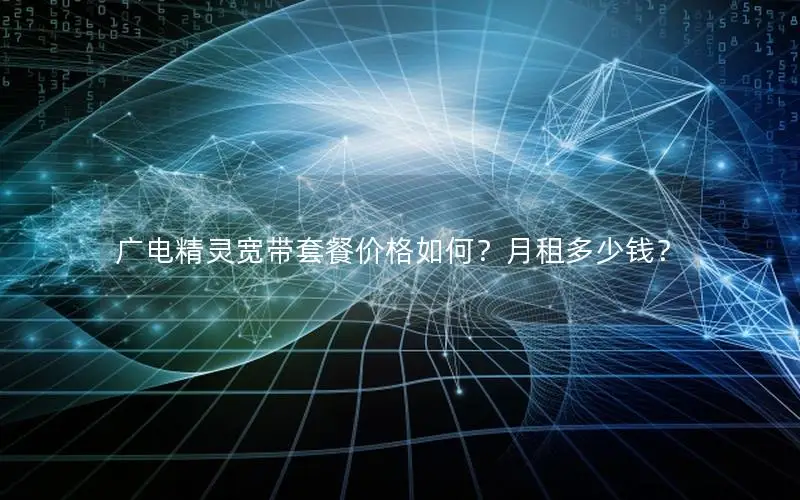 广电精灵宽带套餐价格如何？月租多少钱？