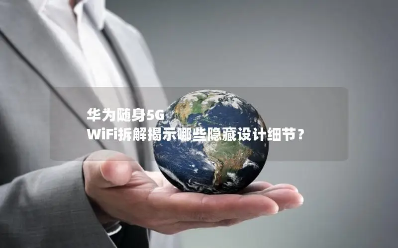华为随身5G WiFi拆解揭示哪些隐藏设计细节？