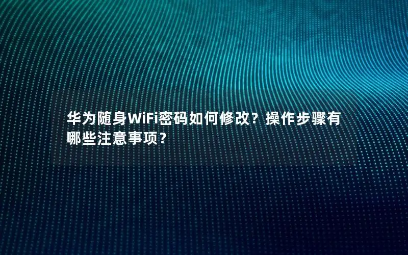 华为随身WiFi密码如何修改？操作步骤有哪些注意事项？