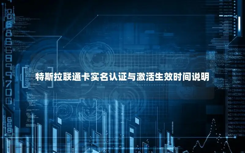 特斯拉联通卡实名认证与激活生效时间说明