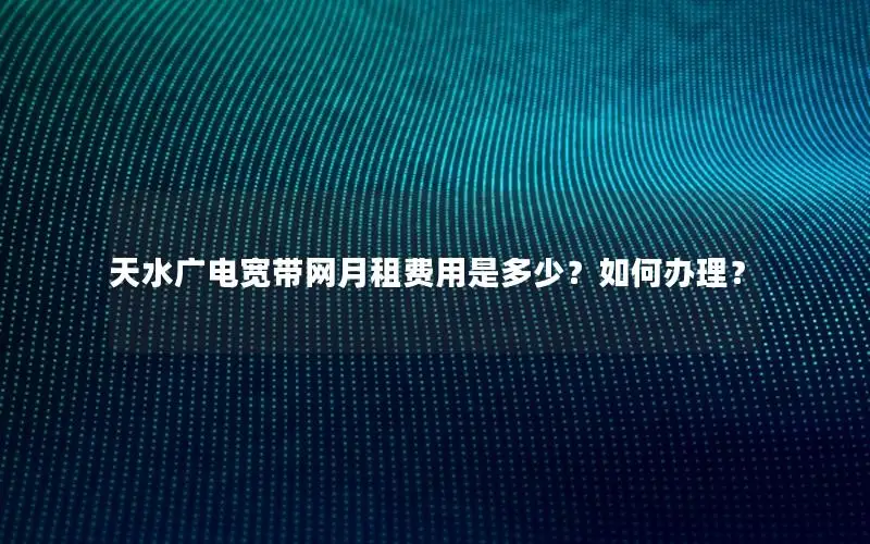 天水广电宽带网月租费用是多少？如何办理？