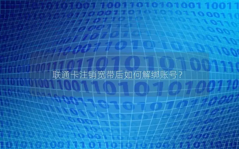 联通卡注销宽带后如何解绑账号？