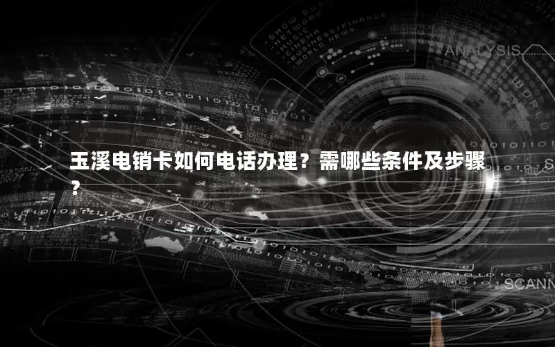 玉溪电销卡如何电话办理？需哪些条件及步骤？