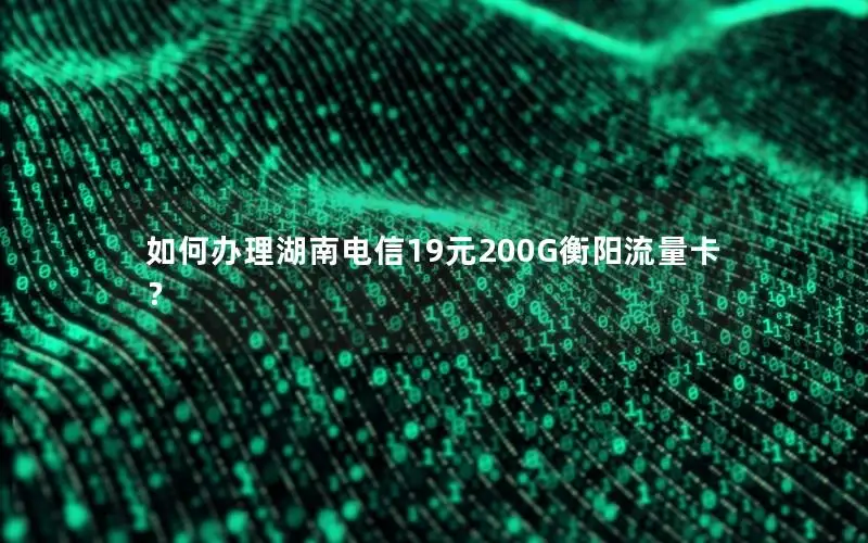 如何办理湖南电信19元200G衡阳流量卡？