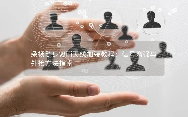 朵杨随身WiFi天线加装教程：信号增强与外接方法指南