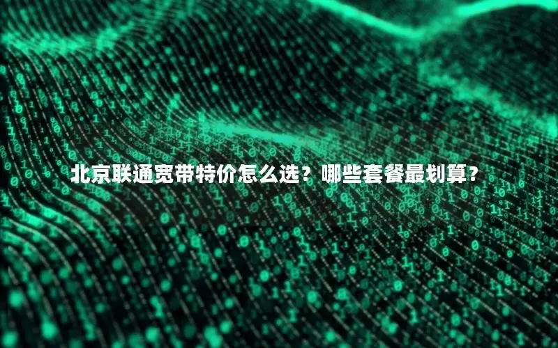 北京联通宽带特价怎么选？哪些套餐最划算？