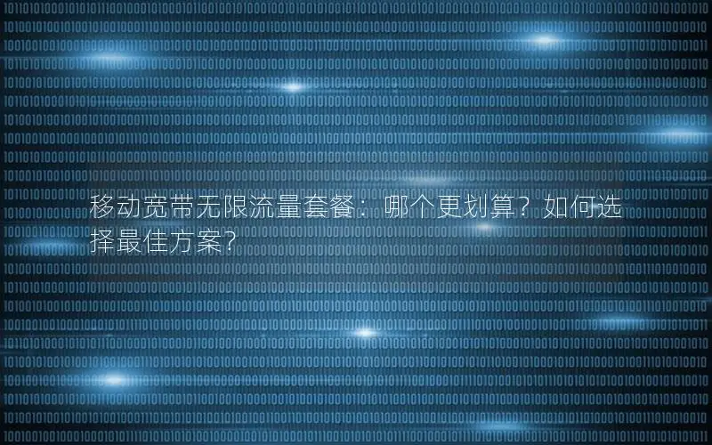 移动宽带无限流量套餐：哪个更划算？如何选择最佳方案？