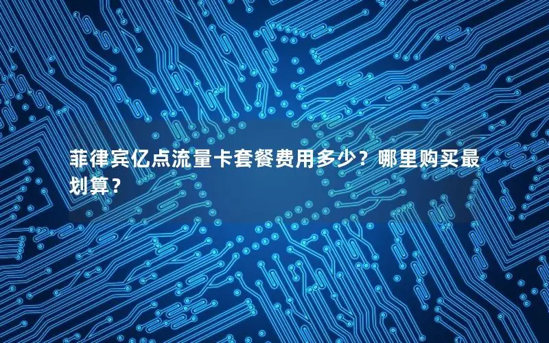 菲律宾亿点流量卡套餐费用多少？哪里购买最划算？