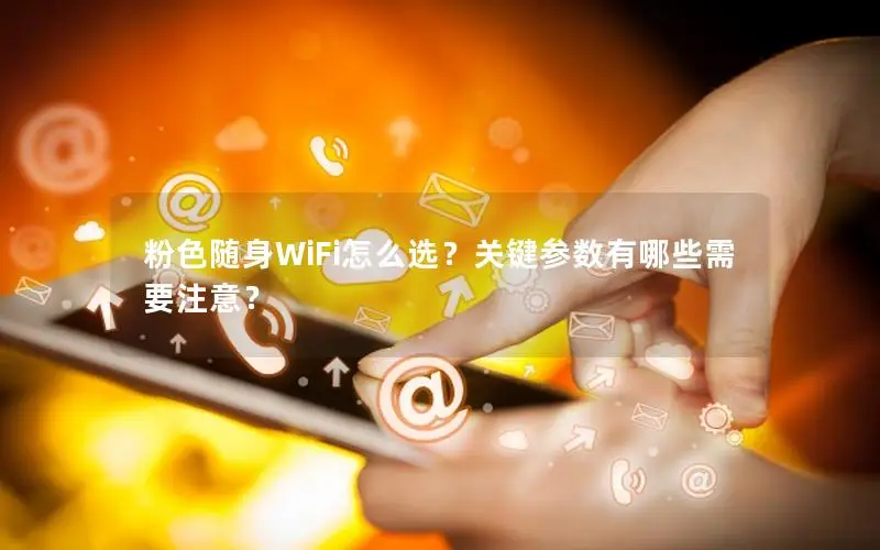 粉色随身WiFi怎么选？关键参数有哪些需要注意？