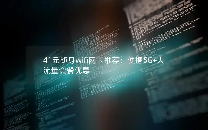 41元随身wifi网卡推荐：便携5G+大流量套餐优惠