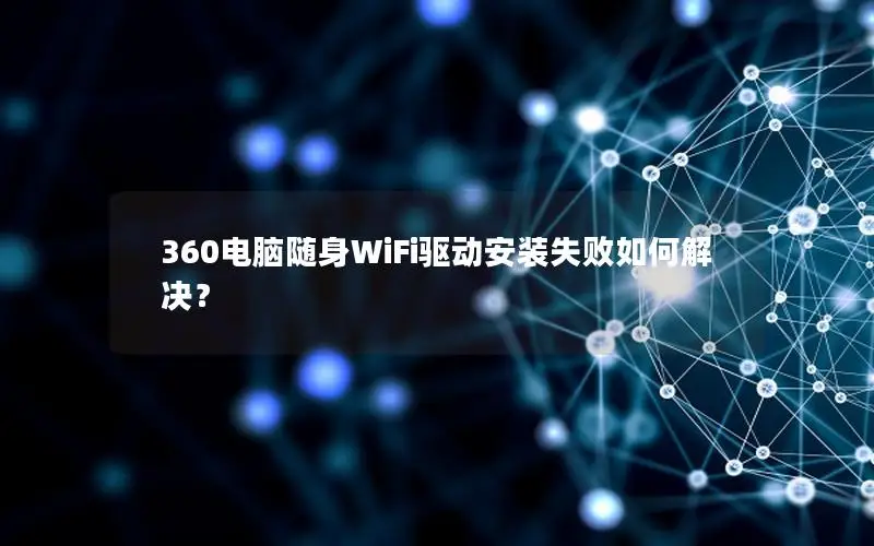 360电脑随身WiFi驱动安装失败如何解决？