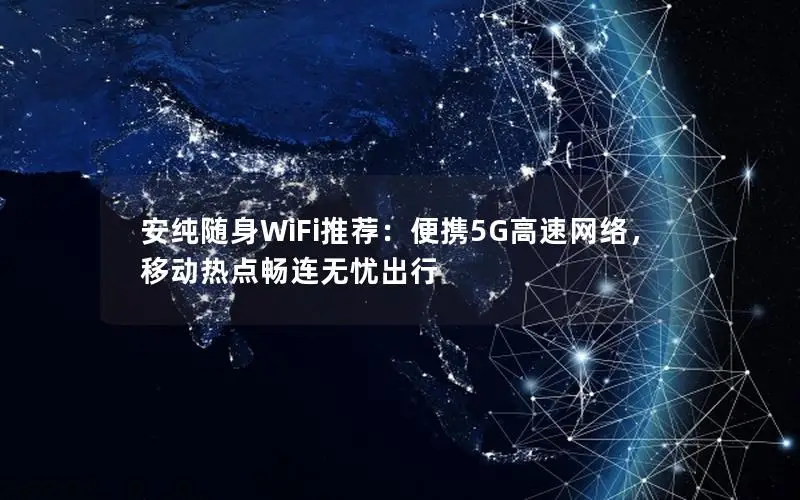 安纯随身WiFi推荐：便携5G高速网络，移动热点畅连无忧出行