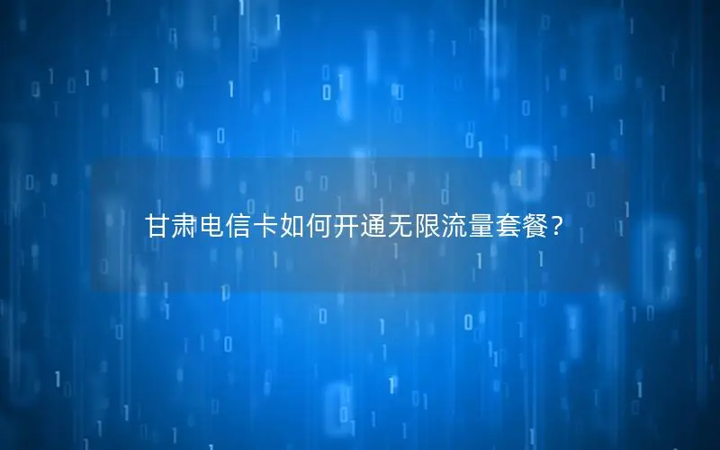 甘肃电信卡如何开通无限流量套餐？