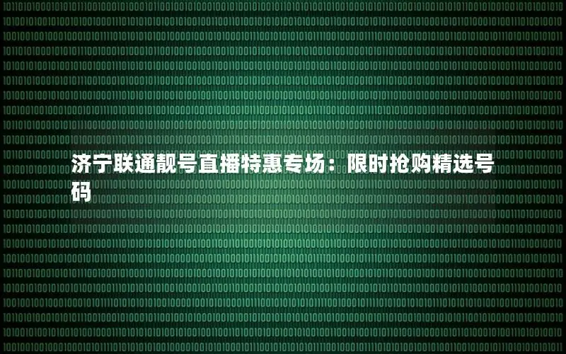 济宁联通靓号直播特惠专场：限时抢购精选号码