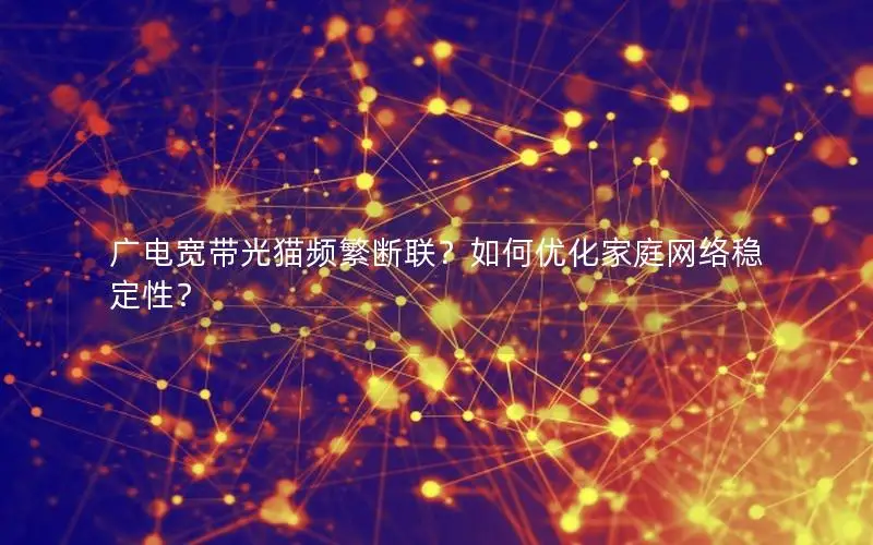 广电宽带光猫频繁断联？如何优化家庭网络稳定性？