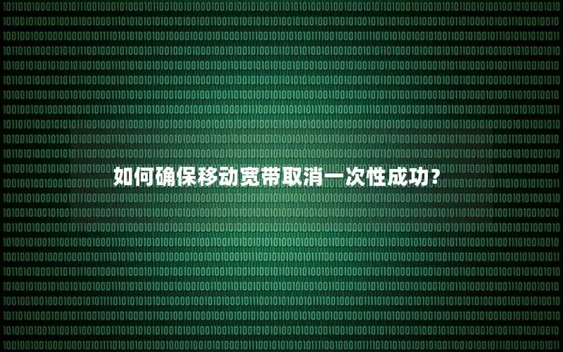 如何确保移动宽带取消一次性成功？