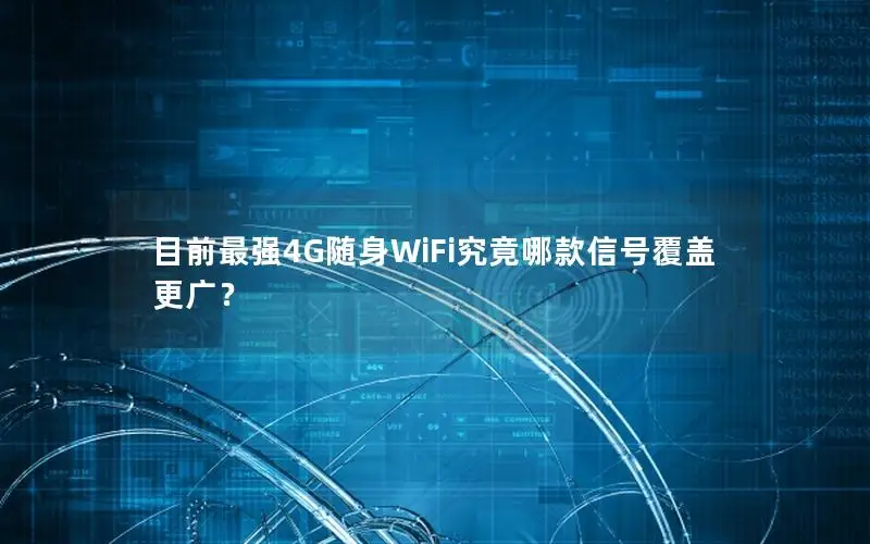 目前最强4G随身WiFi究竟哪款信号覆盖更广？