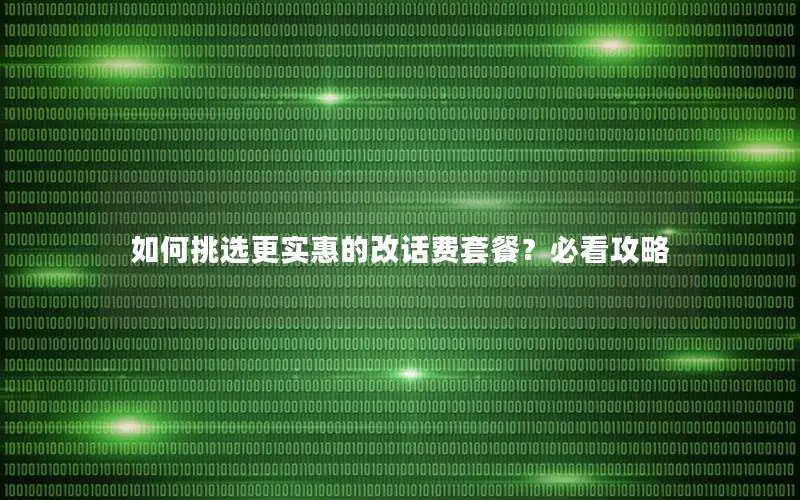 如何挑选更实惠的改话费套餐？必看攻略