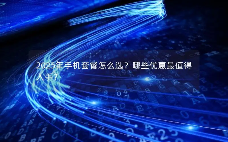2025年手机套餐怎么选？哪些优惠最值得入手？