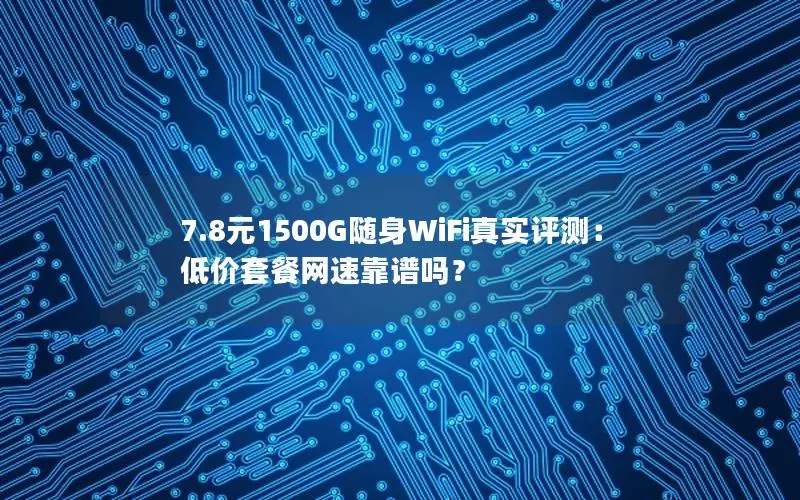 7.8元1500G随身WiFi真实评测：低价套餐网速靠谱吗？