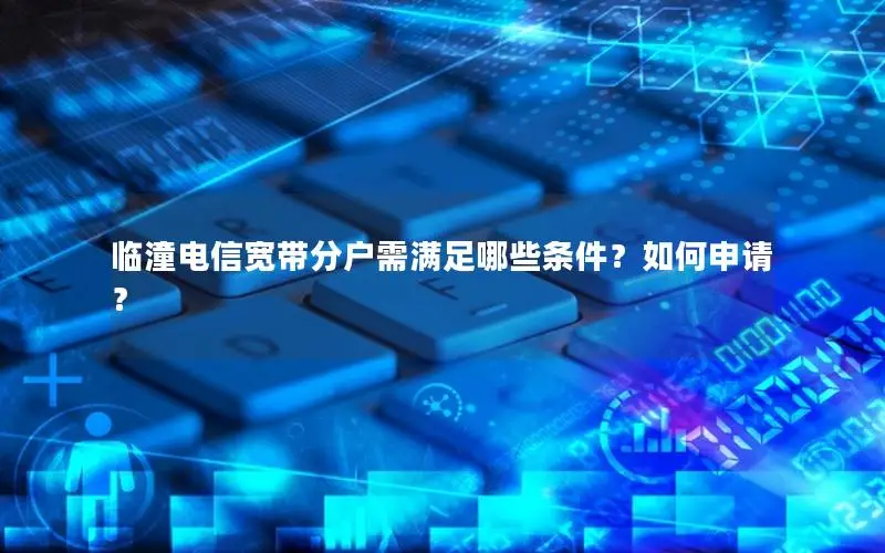 临潼电信宽带分户需满足哪些条件？如何申请？