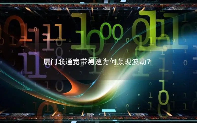 厦门联通宽带测速为何频现波动？