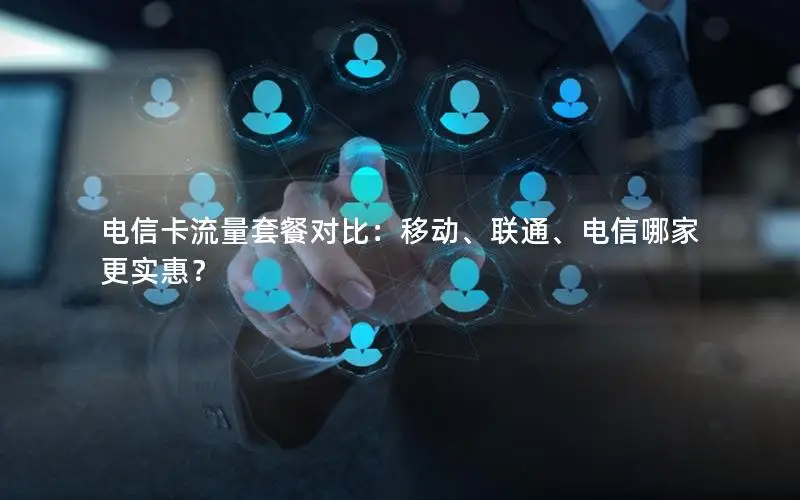 电信卡流量套餐对比：移动、联通、电信哪家更实惠？