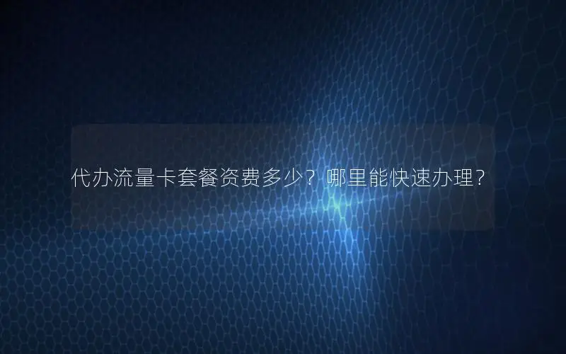 代办流量卡套餐资费多少？哪里能快速办理？