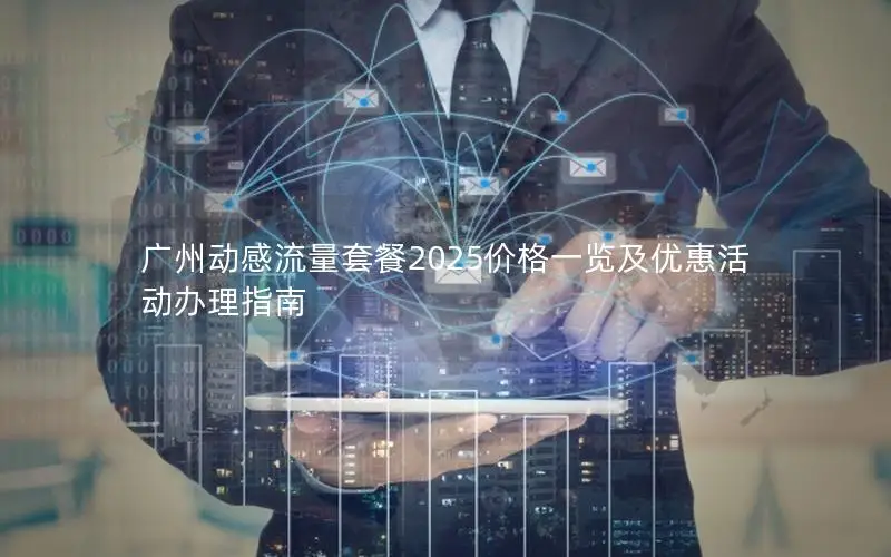 广州动感流量套餐2025价格一览及优惠活动办理指南
