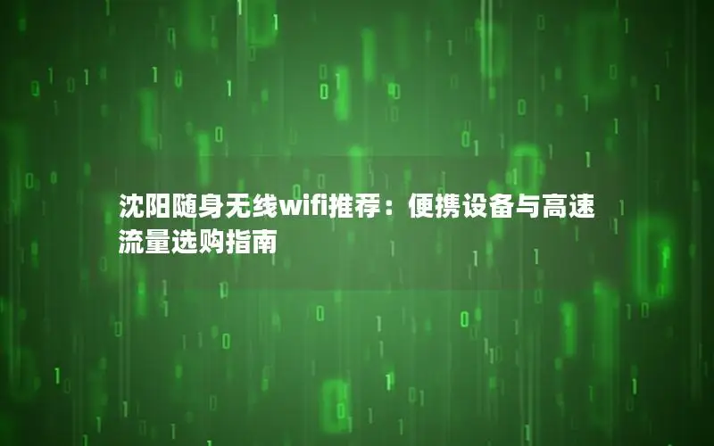 沈阳随身无线wifi推荐：便携设备与高速流量选购指南