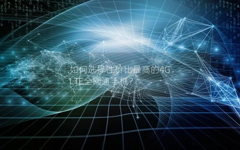 如何选择性价比最高的4G LTE全网通手机？