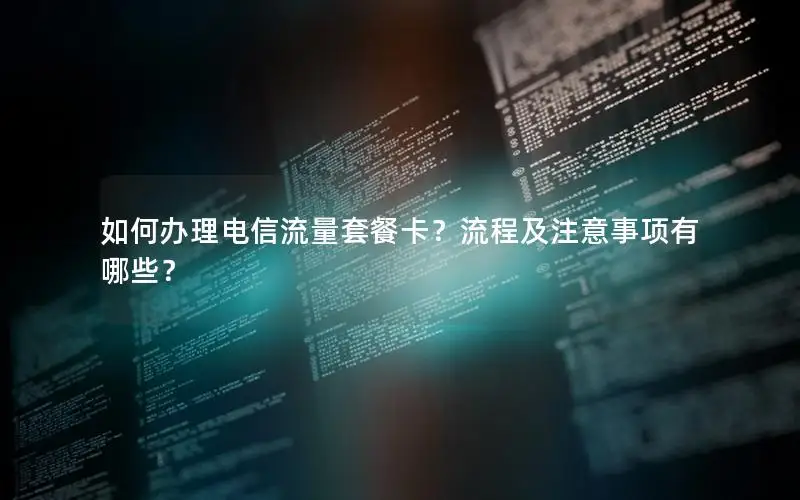如何办理电信流量套餐卡？流程及注意事项有哪些？