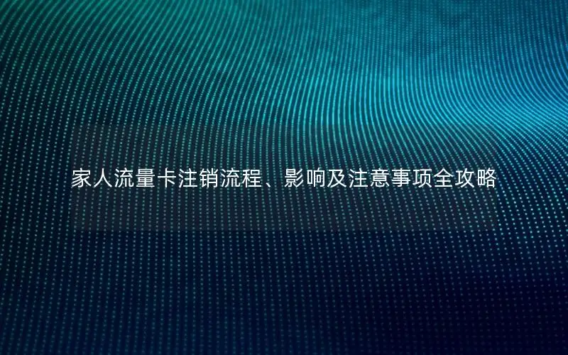 家人流量卡注销流程、影响及注意事项全攻略