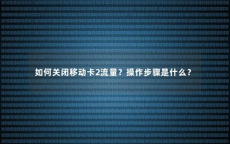 如何关闭移动卡2流量？操作步骤是什么？