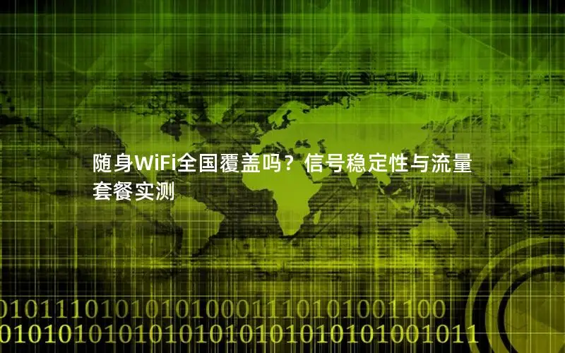 随身WiFi全国覆盖吗？信号稳定性与流量套餐实测